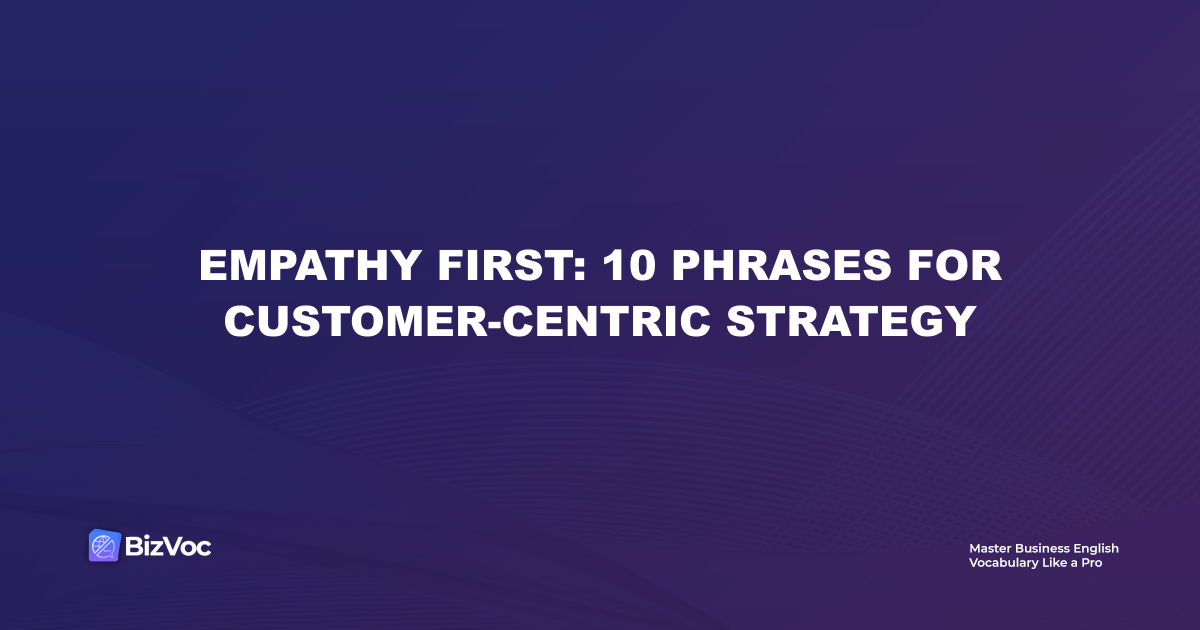 Empathy First: 10 Phrases for Customer-Centric Strategy